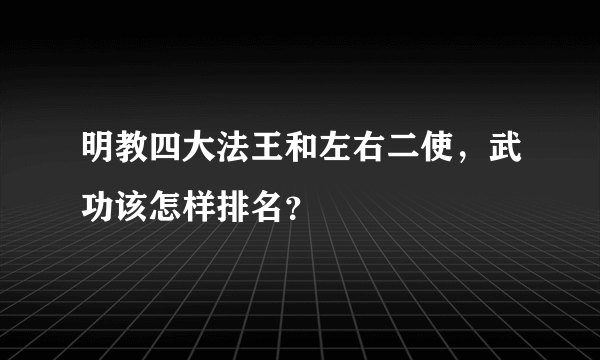 明教四大法王和左右二使，武功该怎样排名？