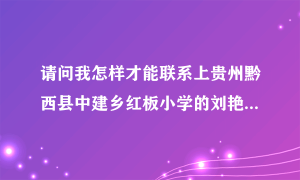 请问我怎样才能联系上贵州黔西县中建乡红板小学的刘艳同学？;