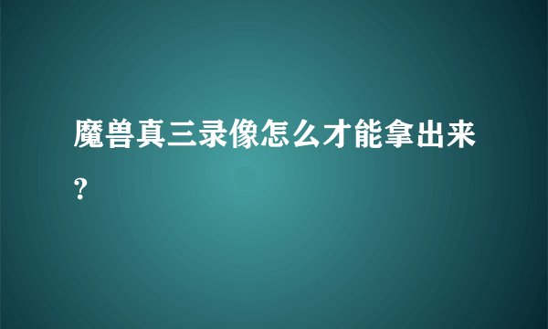 魔兽真三录像怎么才能拿出来?