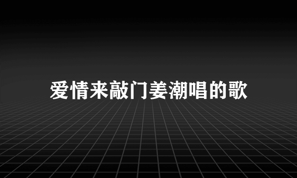 爱情来敲门姜潮唱的歌