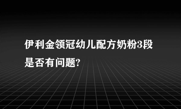 伊利金领冠幼儿配方奶粉3段是否有问题?