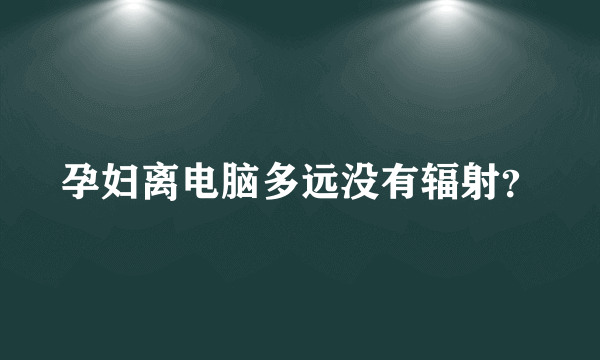 孕妇离电脑多远没有辐射？