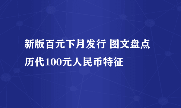 新版百元下月发行 图文盘点历代100元人民币特征