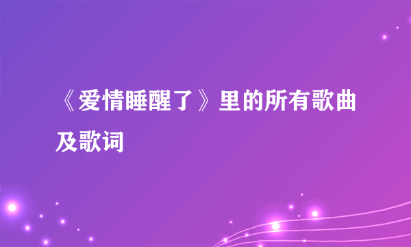 《爱情睡醒了》里的所有歌曲及歌词