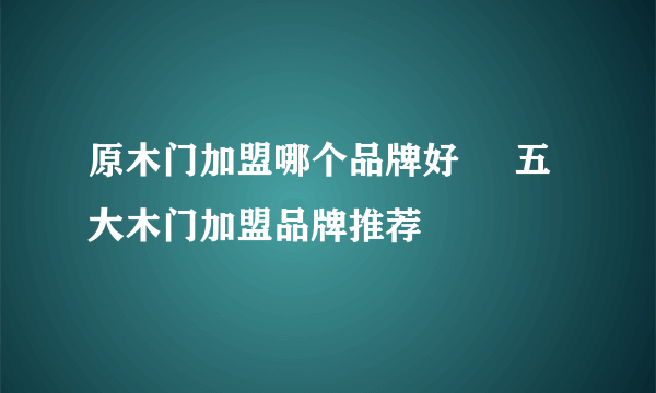 原木门加盟哪个品牌好     五大木门加盟品牌推荐