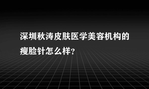 深圳秋涛皮肤医学美容机构的瘦脸针怎么样？