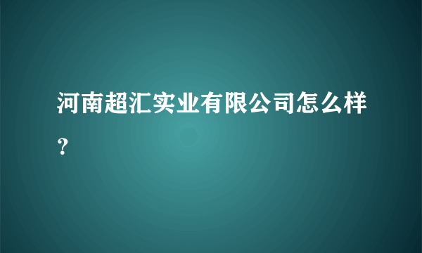 河南超汇实业有限公司怎么样？