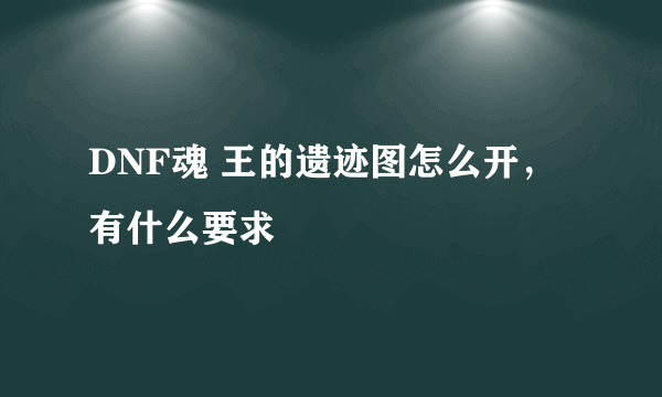 DNF魂 王的遗迹图怎么开，有什么要求