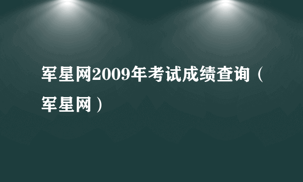 军星网2009年考试成绩查询（军星网）