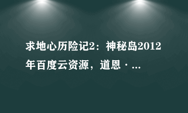 求地心历险记2：神秘岛2012年百度云资源，道恩·强森主演的