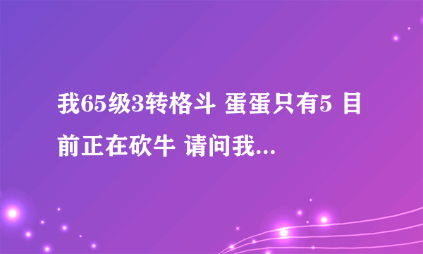 我65级3转格斗 蛋蛋只有5 目前正在砍牛 请问我的格斗要不要烧蛋蛋