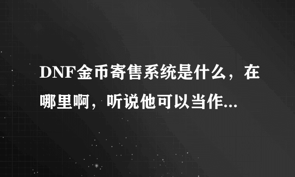 DNF金币寄售系统是什么，在哪里啊，听说他可以当作点卷用啊，所以很好奇 哪位大侠说说