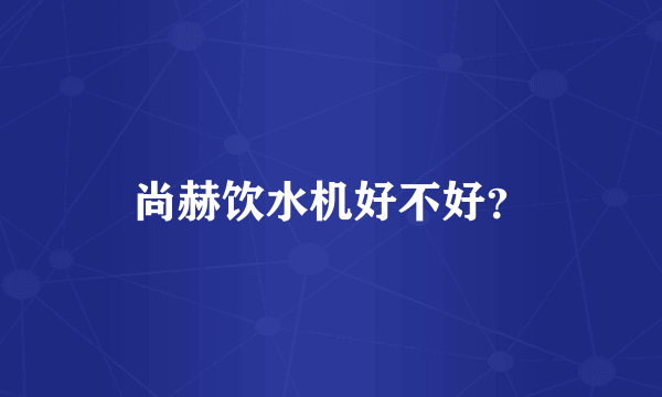 尚赫饮水机好不好？