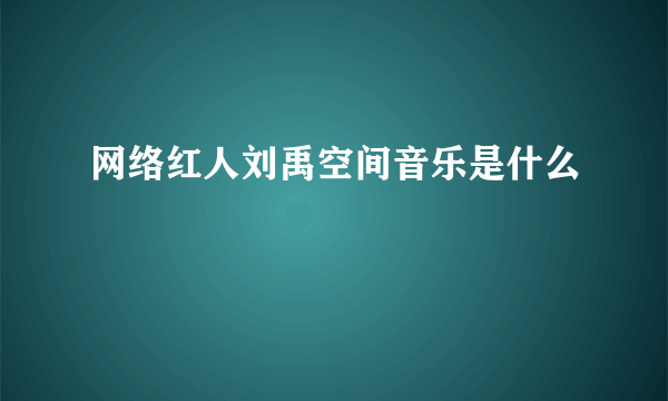 网络红人刘禹空间音乐是什么