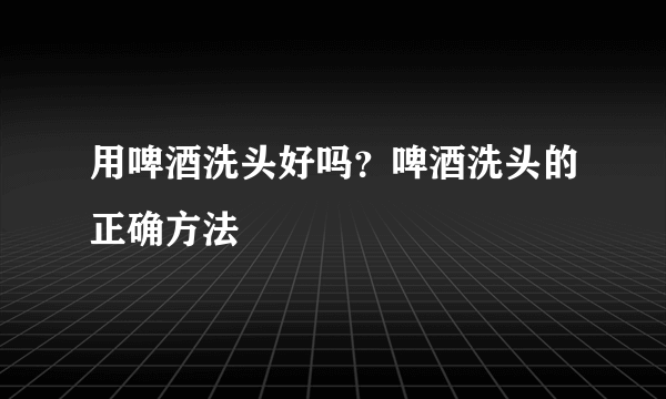 用啤酒洗头好吗？啤酒洗头的正确方法