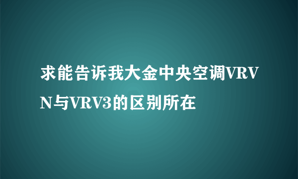 求能告诉我大金中央空调VRVN与VRV3的区别所在