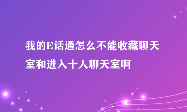 我的E话通怎么不能收藏聊天室和进入十人聊天室啊