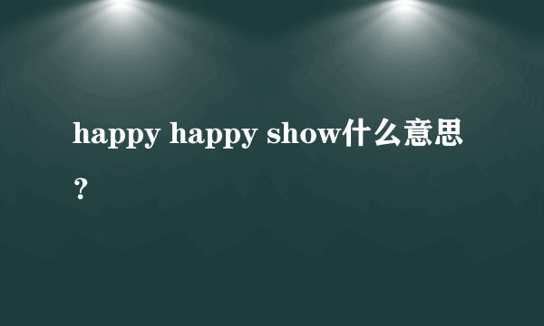 happy happy show什么意思？