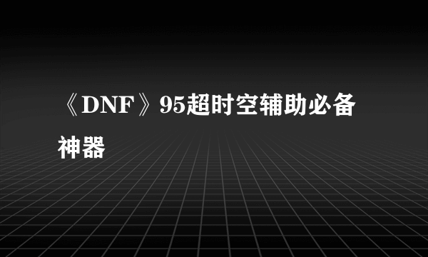 《DNF》95超时空辅助必备神器