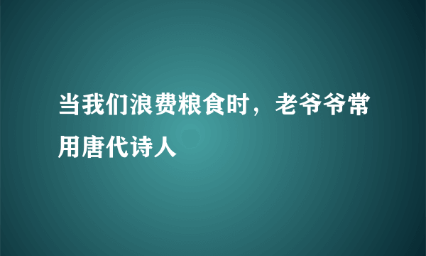 当我们浪费粮食时，老爷爷常用唐代诗人