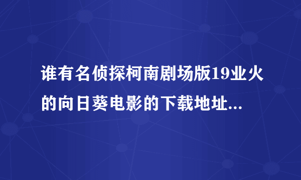 谁有名侦探柯南剧场版19业火的向日葵电影的下载地址？？百度云的！超清或高清版！！急求！！