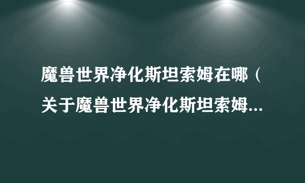 魔兽世界净化斯坦索姆在哪（关于魔兽世界净化斯坦索姆在哪的简介）