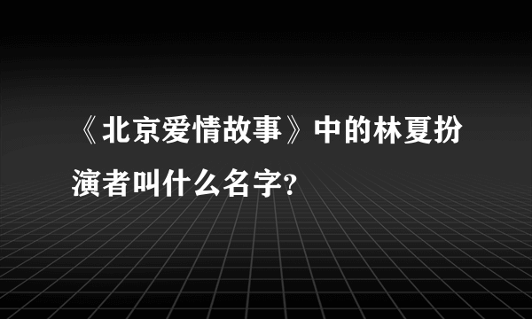 《北京爱情故事》中的林夏扮演者叫什么名字？