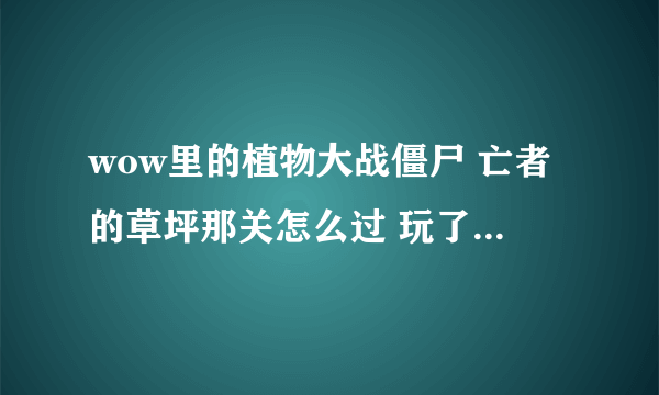 wow里的植物大战僵尸 亡者的草坪那关怎么过 玩了一个多小时了老是失败 求高玩赐教