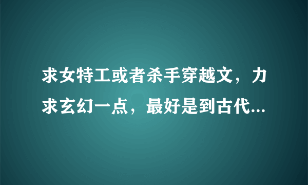 求女特工或者杀手穿越文，力求玄幻一点，最好是到古代有帝王的那种~