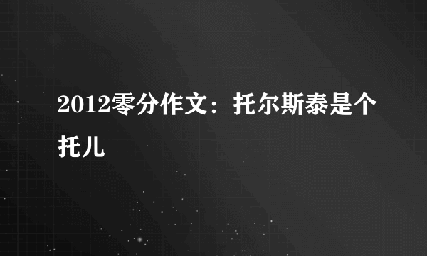 2012零分作文：托尔斯泰是个托儿