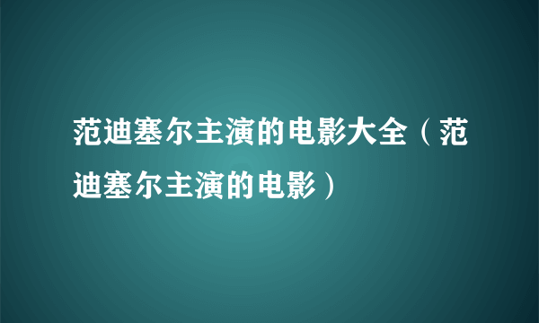 范迪塞尔主演的电影大全（范迪塞尔主演的电影）