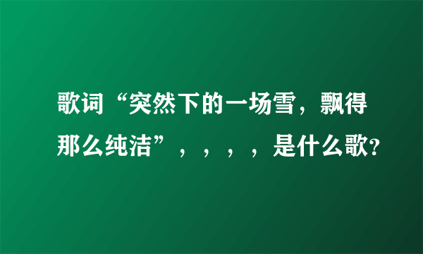 歌词“突然下的一场雪，飘得那么纯洁”，，，，是什么歌？