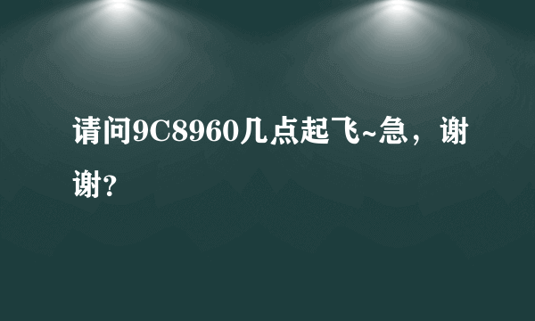 请问9C8960几点起飞~急，谢谢？