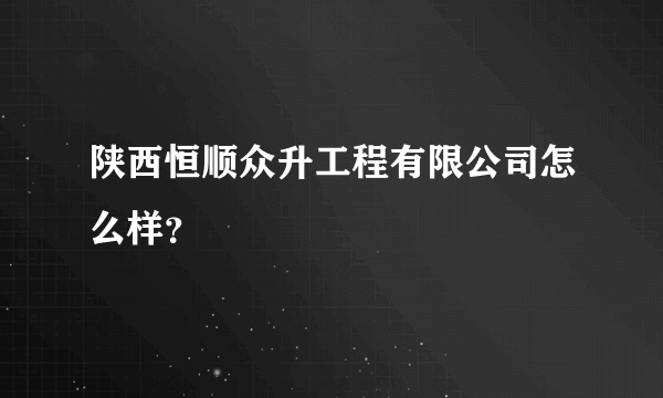 陕西恒顺众升工程有限公司怎么样？