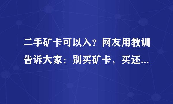 二手矿卡可以入？网友用教训告诉大家：别买矿卡，买还是要选择正品行货！