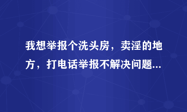 我想举报个洗头房，卖淫的地方，打电话举报不解决问题，有更好的方法让这种店开不下去吗