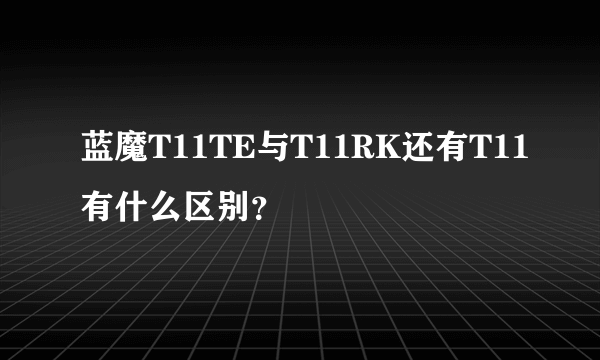 蓝魔T11TE与T11RK还有T11有什么区别？