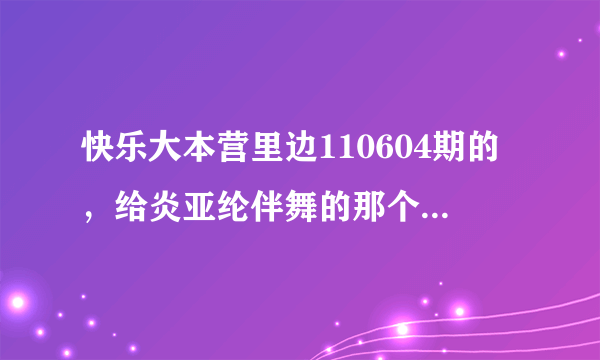 快乐大本营里边110604期的，给炎亚纶伴舞的那个短发女生是谁？