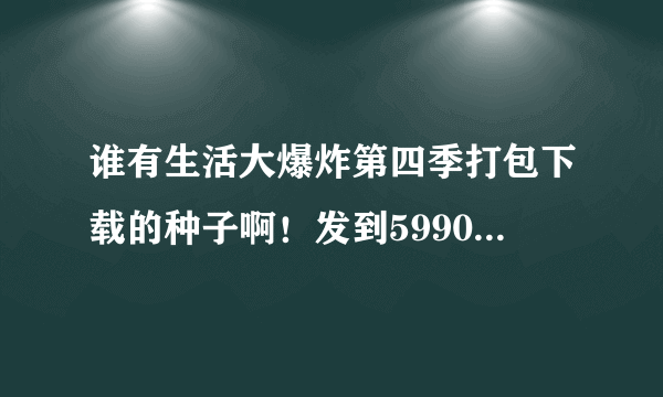 谁有生活大爆炸第四季打包下载的种子啊！发到599031241@qq.com,好的加分！！！