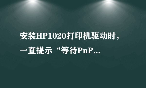 安装HP1020打印机驱动时，一直提示“等待PnP完成安装驱动程序怎么办