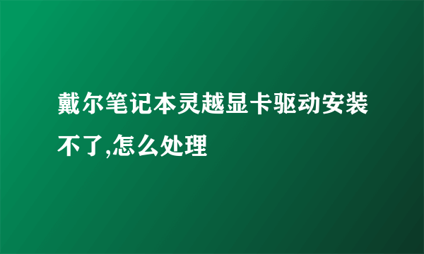 戴尔笔记本灵越显卡驱动安装不了,怎么处理