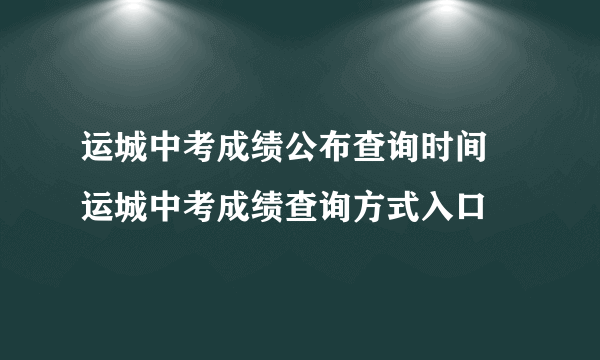 运城中考成绩公布查询时间 运城中考成绩查询方式入口 