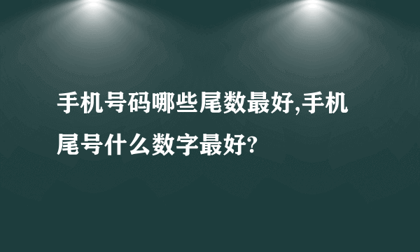 手机号码哪些尾数最好,手机尾号什么数字最好?