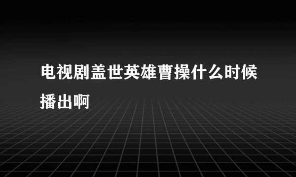 电视剧盖世英雄曹操什么时候播出啊