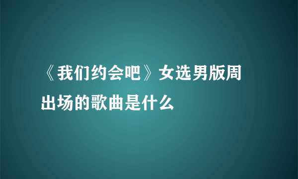 《我们约会吧》女选男版周玥出场的歌曲是什么