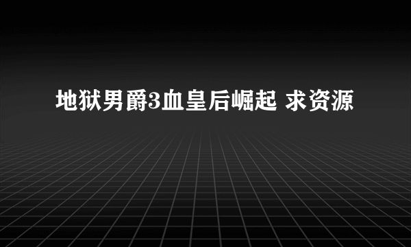 地狱男爵3血皇后崛起 求资源