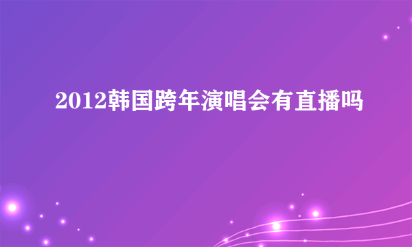 2012韩国跨年演唱会有直播吗