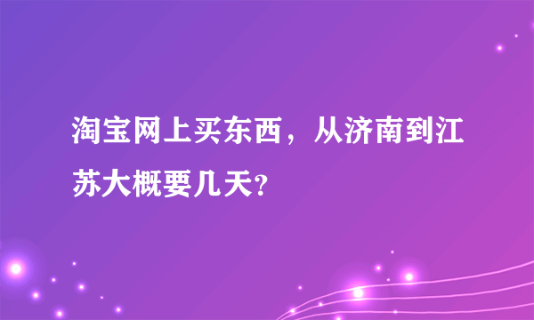 淘宝网上买东西，从济南到江苏大概要几天？