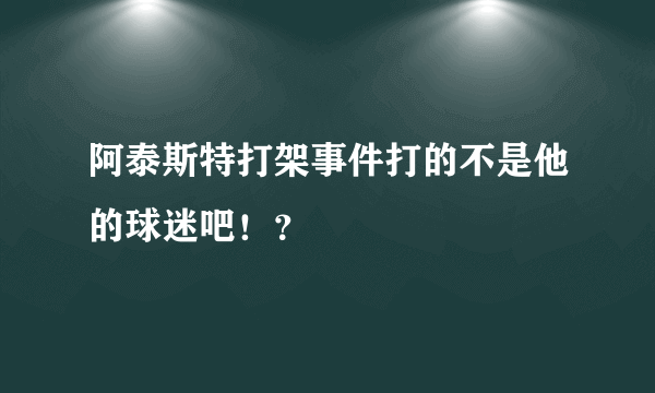 阿泰斯特打架事件打的不是他的球迷吧！？