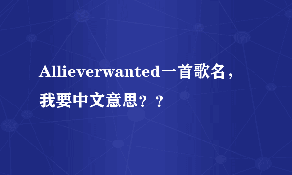 Allieverwanted一首歌名，我要中文意思？？